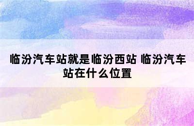 临汾汽车站就是临汾西站 临汾汽车站在什么位置